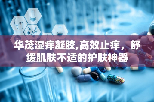 华茂湿痒凝胶,高效止痒，舒缓肌肤不适的护肤神器