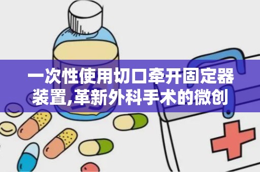 一次性使用切口牵开固定器装置,革新外科手术的微创助手