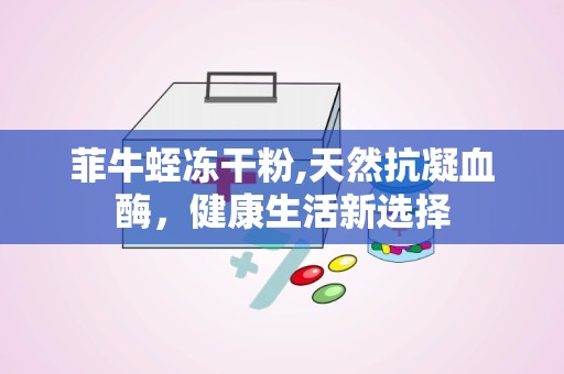 菲牛蛭冻干粉,天然抗凝血酶，健康生活新选择