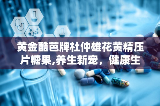 黄金酷芭牌杜仲雄花黄精压片糖果,养生新宠，健康生活新选择”