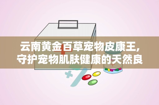 云南黄金百草宠物皮康王,守护宠物肌肤健康的天然良方