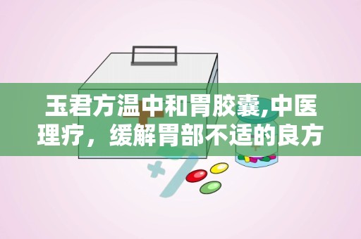 玉君方温中和胃胶囊,中医理疗，缓解胃部不适的良方