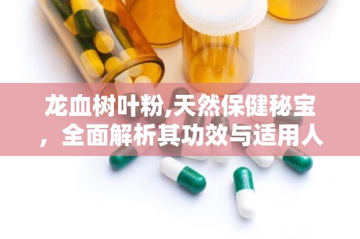 龙血树叶粉,天然保健秘宝，全面解析其功效与适用人群”