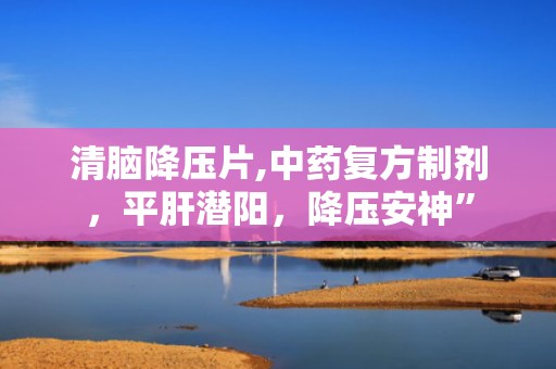 清脑降压片,中药复方制剂，平肝潜阳，降压安神”