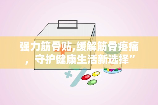 强力筋骨贴,缓解筋骨疼痛，守护健康生活新选择”