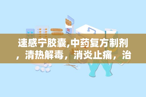速感宁胶囊,中药复方制剂，清热解毒，消炎止痛，治疗感冒与咽喉肿痛