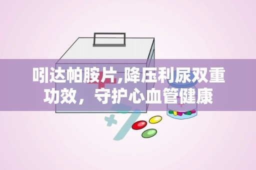 吲达帕胺片,降压利尿双重功效，守护心血管健康