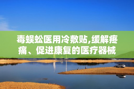 毒蜈蚣医用冷敷贴,缓解疼痛、促进康复的医疗器械