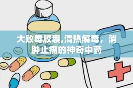 大败毒胶囊,清热解毒，消肿止痛的神奇中药