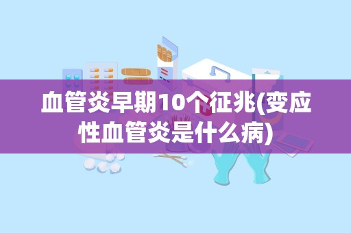 血管炎早期10个征兆(变应性血管炎是什么病)