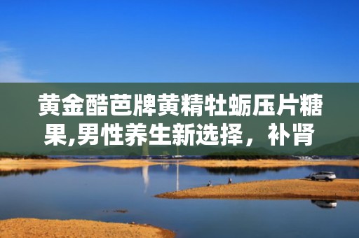 黄金酷芭牌黄精牡蛎压片糖果,男性养生新选择，补肾壮阳，提升免疫力”
