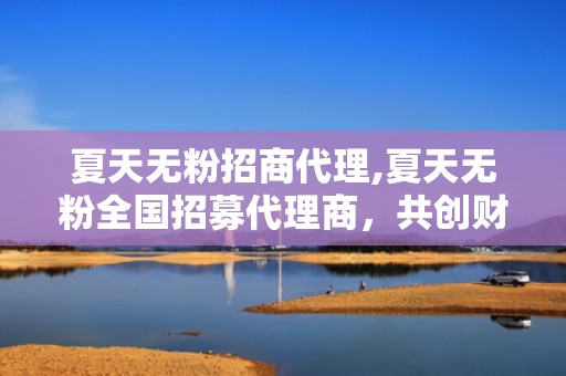 夏天无粉招商代理,夏天无粉全国招募代理商，共创财富新篇章