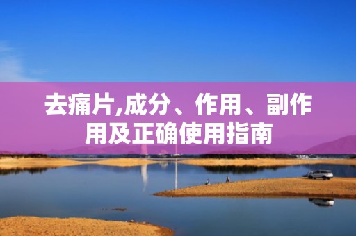 去痛片,成分、作用、副作用及正确使用指南