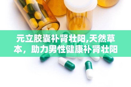 元立胶囊补肾壮阳,天然草本，助力男性健康补肾壮阳之旅”