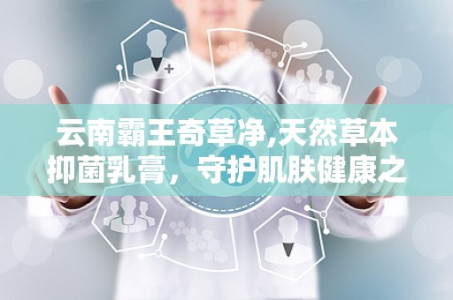 云南霸王奇草净,天然草本抑菌乳膏，守护肌肤健康之道”