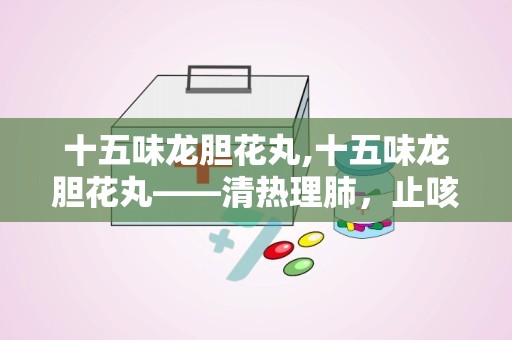十五味龙胆花丸,十五味龙胆花丸——清热理肺，止咳化痰的神奇疗效”