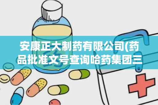 安康正大制药有限公司(药品批准文号查询哈药集团三精制药生产的脑血栓片)