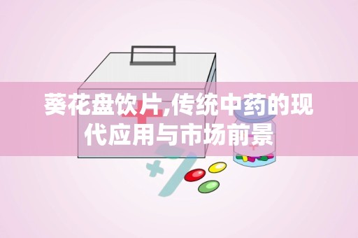 葵花盘饮片,传统中药的现代应用与市场前景