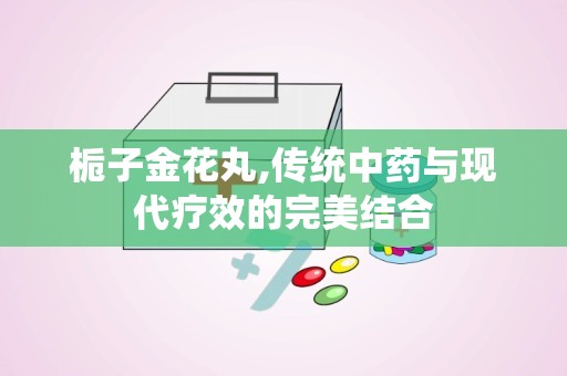 栀子金花丸,传统中药与现代疗效的完美结合