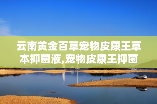 云南黄金百草宠物皮康王草本抑菌液,宠物皮康王抑菌液——呵护宠物健康，守护家庭温馨”