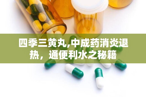 四季三黄丸,中成药消炎退热，通便利水之秘籍