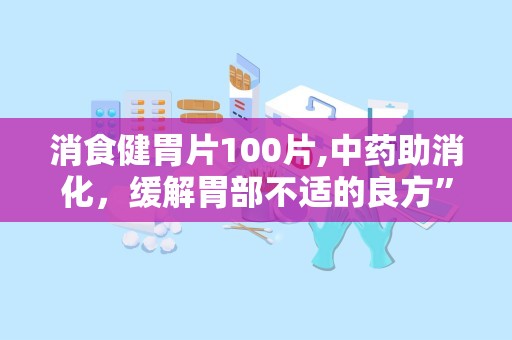 消食健胃片100片,中药助消化，缓解胃部不适的良方”