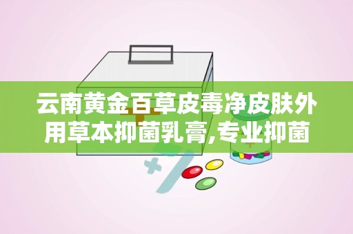 云南黄金百草皮毒净皮肤外用草本抑菌乳膏,专业抑菌护理——云南黄金百草皮毒净草本乳膏深度解析”