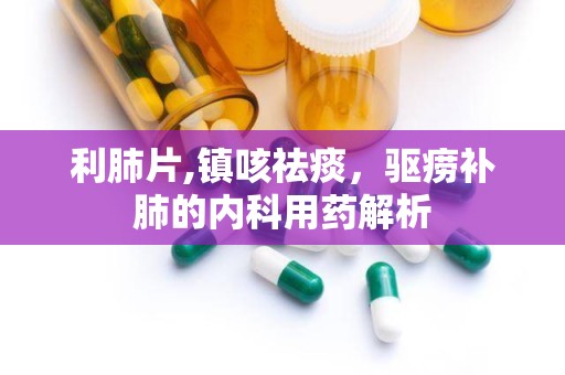 利肺片,镇咳祛痰，驱痨补肺的内科用药解析