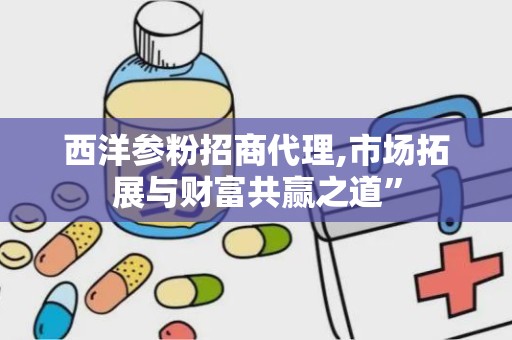 西洋参粉招商代理,市场拓展与财富共赢之道”