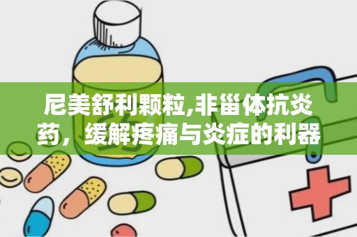 尼美舒利颗粒,非甾体抗炎药，缓解疼痛与炎症的利器