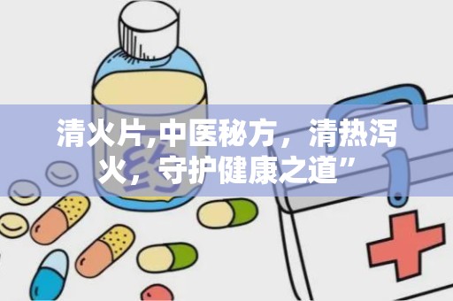 清火片,中医秘方，清热泻火，守护健康之道”
