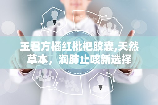 玉君方橘红枇杷胶囊,天然草本，润肺止咳新选择