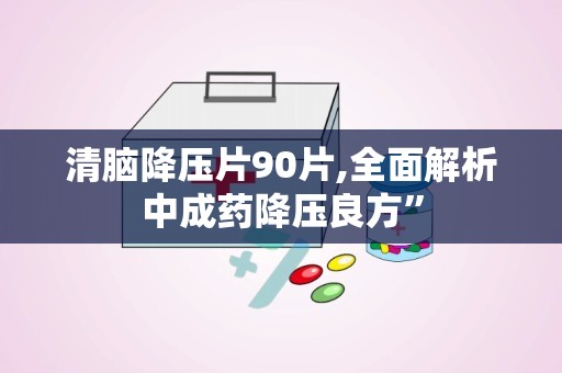 清脑降压片90片,全面解析中成药降压良方”