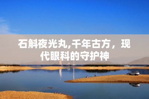石斛夜光丸,千年古方，现代眼科的守护神