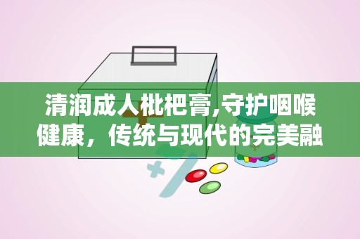 清润成人枇杷膏,守护咽喉健康，传统与现代的完美融合”
