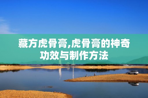 藏方虎骨膏,虎骨膏的神奇功效与制作方法