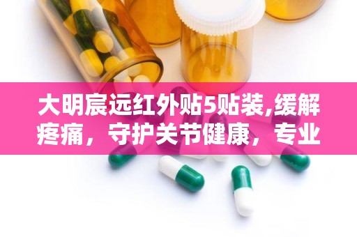 大明宸远红外贴5贴装,缓解疼痛，守护关节健康，专业护理新选择”