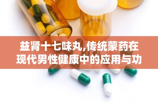 益肾十七味丸,传统蒙药在现代男性健康中的应用与功效解析”