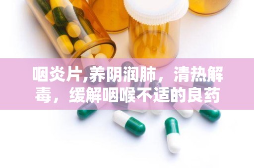 咽炎片,养阴润肺，清热解毒，缓解咽喉不适的良药
