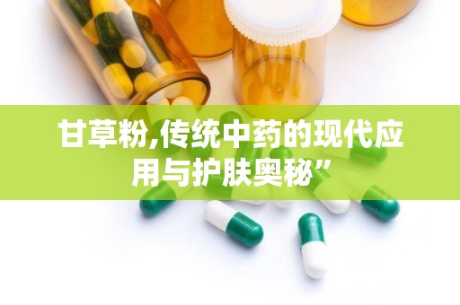 甘草粉,传统中药的现代应用与护肤奥秘”