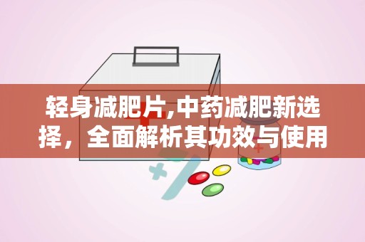 轻身减肥片,中药减肥新选择，全面解析其功效与使用指南