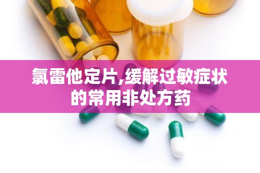 氯雷他定片,缓解过敏症状的常用非处方药