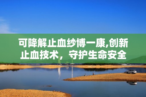 可降解止血纱博一康,创新止血技术，守护生命安全