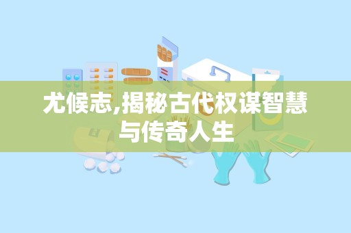 尤候志,揭秘古代权谋智慧与传奇人生