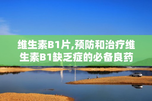 维生素B1片,预防和治疗维生素B1缺乏症的必备良药”