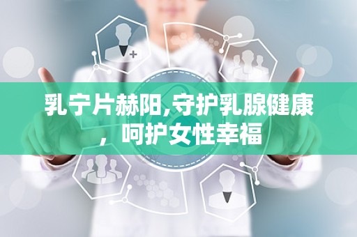 乳宁片赫阳,守护乳腺健康，呵护女性幸福