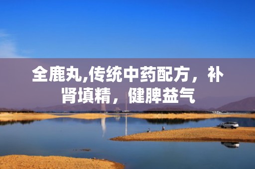全鹿丸,传统中药配方，补肾填精，健脾益气