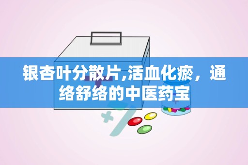 银杏叶分散片,活血化瘀，通络舒络的中医药宝