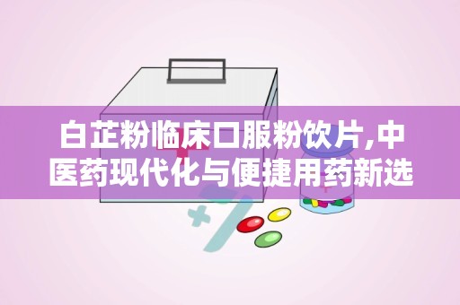 白芷粉临床口服粉饮片,中医药现代化与便捷用药新选择