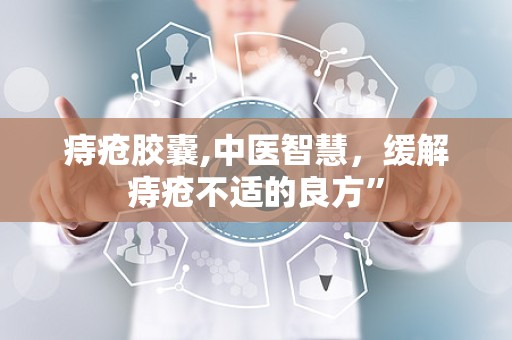 痔疮胶囊,中医智慧，缓解痔疮不适的良方”